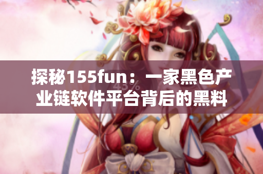 探秘155fun：一家黑色產(chǎn)業(yè)鏈軟件平臺背后的黑料