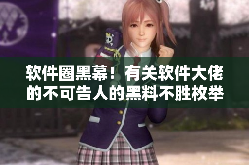 軟件圈黑幕！有關軟件大佬的不可告人的黑料不勝枚舉