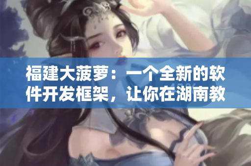 福建大菠蘿：一個(gè)全新的軟件開發(fā)框架，讓你在湖南教育網(wǎng)導(dǎo)航的世界中游刃有余！