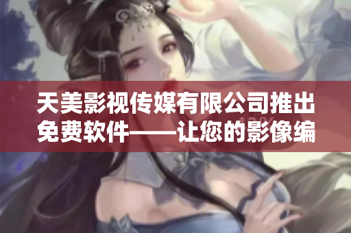 天美影視傳媒有限公司推出免費軟件——讓您的影像編輯更簡單