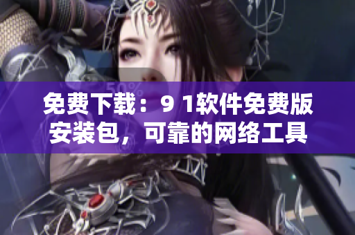 免費(fèi)下載：9 1軟件免費(fèi)版安裝包，可靠的網(wǎng)絡(luò)工具