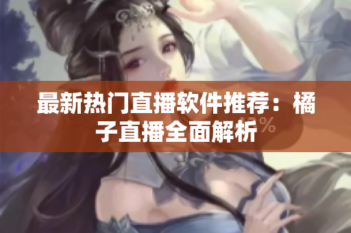 最新熱門直播軟件推薦：橘子直播全面解析