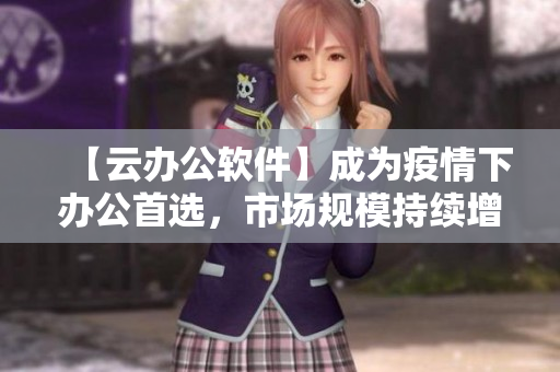 【云辦公軟件】成為疫情下辦公首選，市場規(guī)模持續(xù)增長