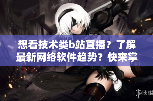 想看技術(shù)類b站直播？了解最新網(wǎng)絡(luò)軟件趨勢？快來掌握軟件開發(fā)技術(shù)！