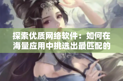 探索優(yōu)質(zhì)網(wǎng)絡(luò)軟件：如何在海量應(yīng)用中挑選出最匹配的軟件？