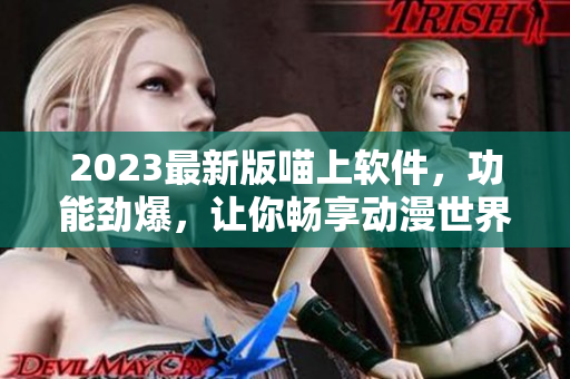 2023最新版喵上軟件，功能勁爆，讓你暢享動漫世界！