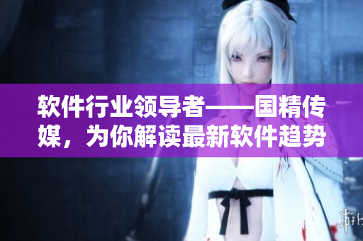 軟件行業(yè)領(lǐng)導(dǎo)者——國(guó)精傳媒，為你解讀最新軟件趨勢(shì)