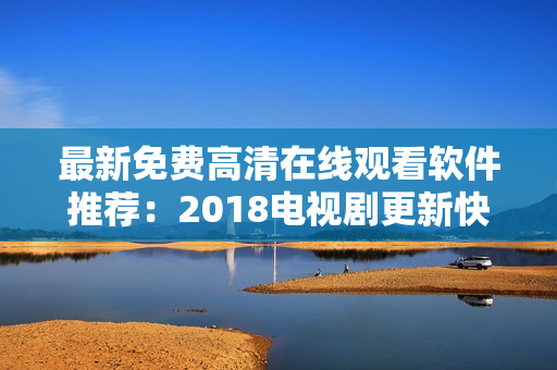 最新免費(fèi)高清在線觀看軟件推薦：2018電視劇更新快，看片更流暢！