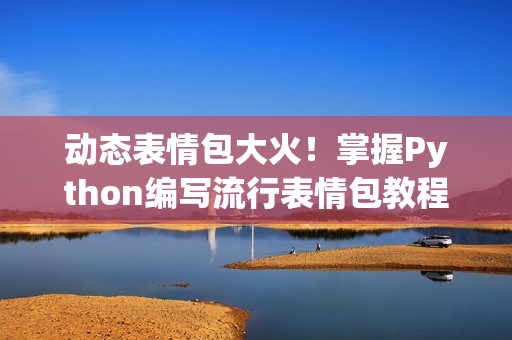 動(dòng)態(tài)表情包大火！掌握Python編寫(xiě)流行表情包教程！