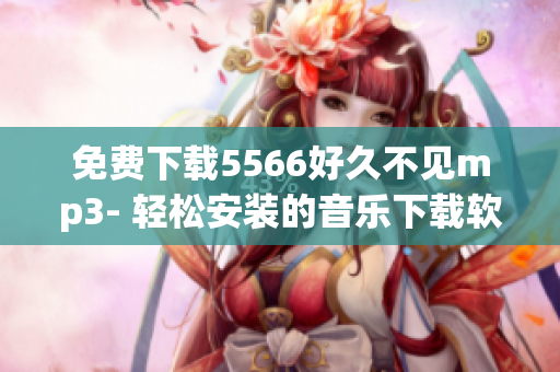免費下載5566好久不見mp3- 輕松安裝的音樂下載軟件