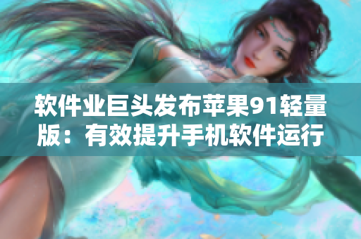 軟件業(yè)巨頭發(fā)布蘋(píng)果91輕量版：有效提升手機(jī)軟件運(yùn)行效率