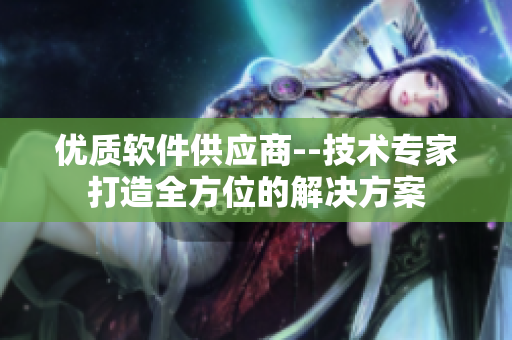 優(yōu)質(zhì)軟件供應(yīng)商--技術(shù)專家打造全方位的解決方案