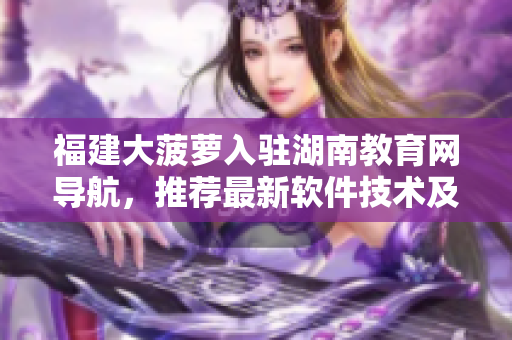 福建大菠蘿入駐湖南教育網(wǎng)導(dǎo)航，推薦最新軟件技術(shù)及應(yīng)用指南