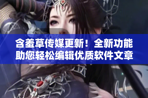 含羞草傳媒更新！全新功能助您輕松編輯優(yōu)質(zhì)軟件文章