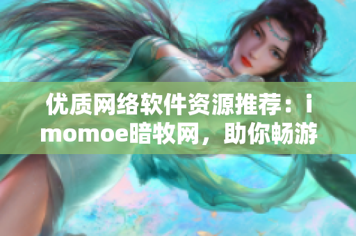 優(yōu)質(zhì)網(wǎng)絡(luò)軟件資源推薦：imomoe暗牧網(wǎng)，助你暢游動(dòng)漫世界