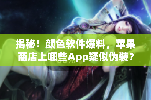 揭秘！顏色軟件爆料，蘋(píng)果商店上哪些App疑似偽裝？