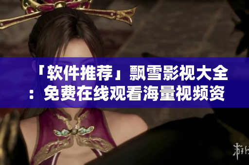「軟件推薦」飄雪影視大全：免費(fèi)在線觀看海量視頻資源！