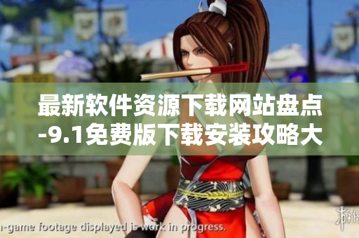 最新軟件資源下載網(wǎng)站盤(pán)點(diǎn)-9.1免費(fèi)版下載安裝攻略大全