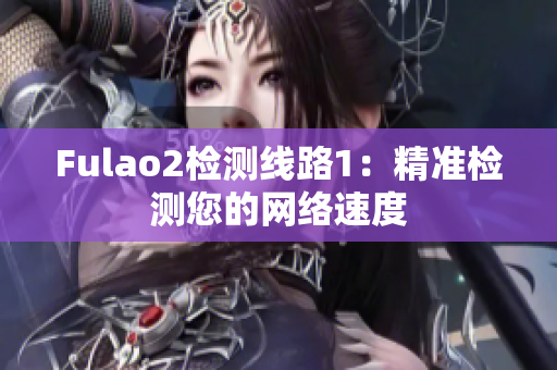 Fulao2檢測線路1：精準(zhǔn)檢測您的網(wǎng)絡(luò)速度