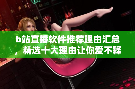 b站直播軟件推薦理由匯總，精選十大理由讓你愛不釋手