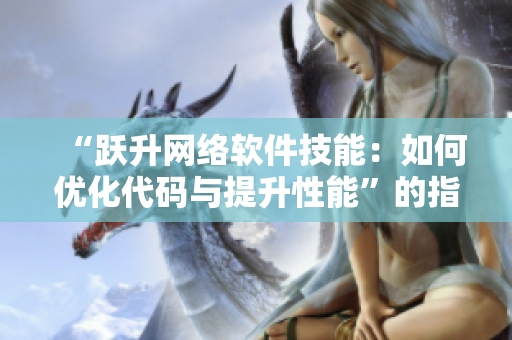 “躍升網(wǎng)絡(luò)軟件技能：如何優(yōu)化代碼與提升性能”的指南