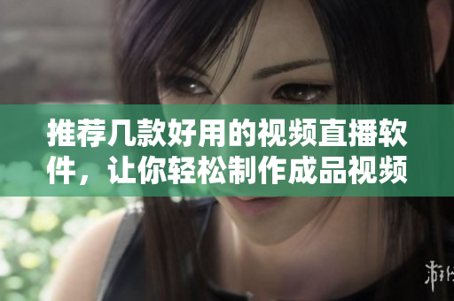 推薦幾款好用的視頻直播軟件，讓你輕松制作成品視頻！
