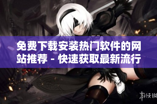 免費下載安裝熱門軟件的網站推薦 - 快速獲取最新流行軟件