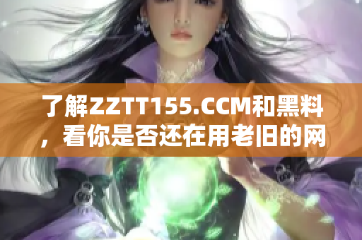 了解ZZTT155.CCM和黑料，看你是否還在用老舊的網(wǎng)絡(luò)軟件