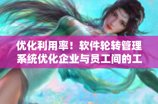 優(yōu)化利用率！軟件輪轉(zhuǎn)管理系統(tǒng)優(yōu)化企業(yè)與員工間的工作效率