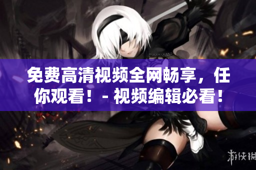免費(fèi)高清視頻全網(wǎng)暢享，任你觀看！- 視頻編輯必看！