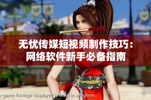 無(wú)憂傳媒短視頻制作技巧：網(wǎng)絡(luò)軟件新手必備指南