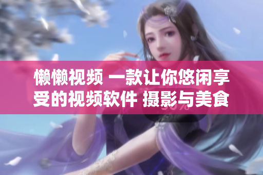 懶懶視頻 一款讓你悠閑享受的視頻軟件 攝影與美食視頻皆有。
