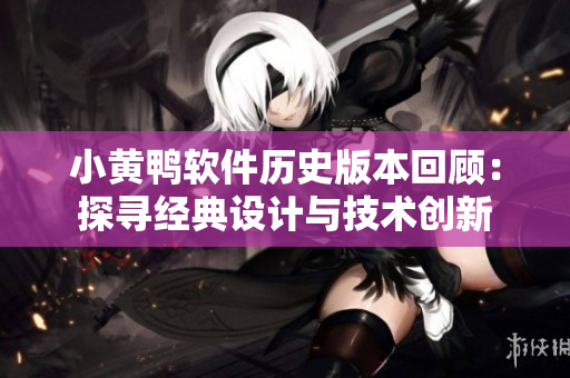 小黃鴨軟件歷史版本回顧：探尋經(jīng)典設(shè)計(jì)與技術(shù)創(chuàng)新