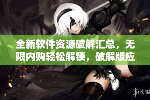 全新軟件資源破解匯總，無限內(nèi)購輕松解鎖，破解版應(yīng)有盡有