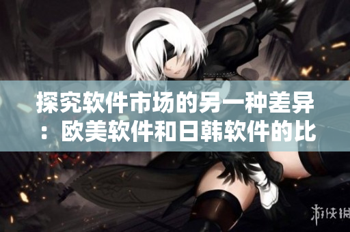 探究軟件市場的另一種差異：歐美軟件和日韓軟件的比較分析
