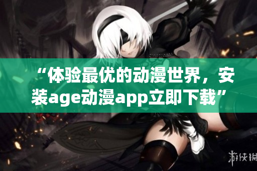 “體驗(yàn)最優(yōu)的動(dòng)漫世界，安裝age動(dòng)漫app立即下載”