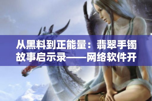 從黑料到正能量：翡翠手鐲故事啟示錄——網(wǎng)絡(luò)軟件開發(fā)的四個正能量指南