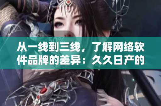 從一線到三線，了解網(wǎng)絡(luò)軟件品牌的差異：久久日產(chǎn)的軟件生態(tài)剖析