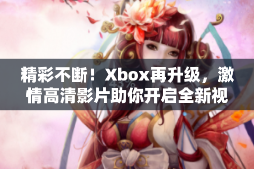 精彩不斷！Xbox再升級(jí)，激情高清影片助你開(kāi)啟全新視聽(tīng)盛宴！