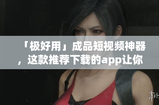 「極好用」成品短視頻神器，這款推薦下載的app讓你不再是新手編輯！