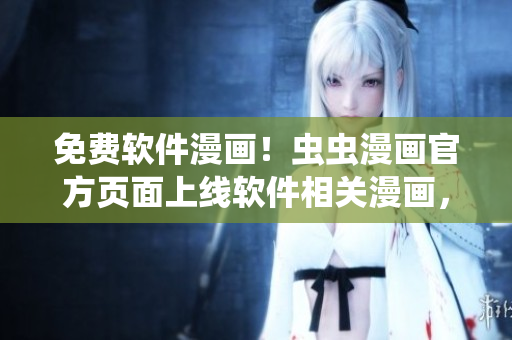 免費(fèi)軟件漫畫！蟲蟲漫畫官方頁面上線軟件相關(guān)漫畫，快來一睹為快！