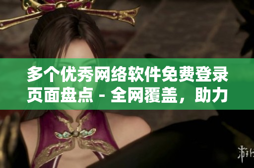 多個(gè)優(yōu)秀網(wǎng)絡(luò)軟件免費(fèi)登錄頁(yè)面盤點(diǎn) - 全網(wǎng)覆蓋，助力您更好的使用軟件