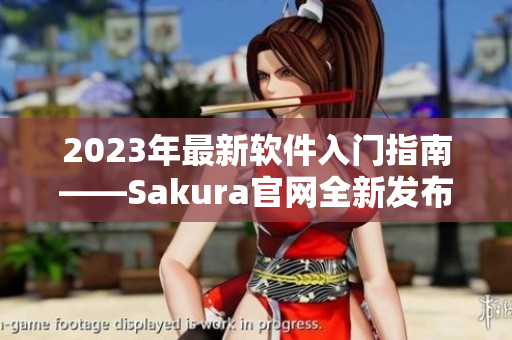 2023年最新軟件入門指南——Sakura官網(wǎng)全新發(fā)布！