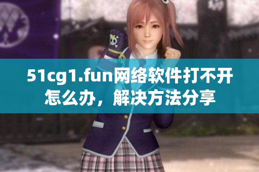 51cg1.fun網(wǎng)絡(luò)軟件打不開怎么辦，解決方法分享
