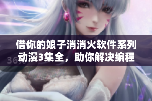借你的娘子消消火軟件系列動漫3集全，助你解決編程難題