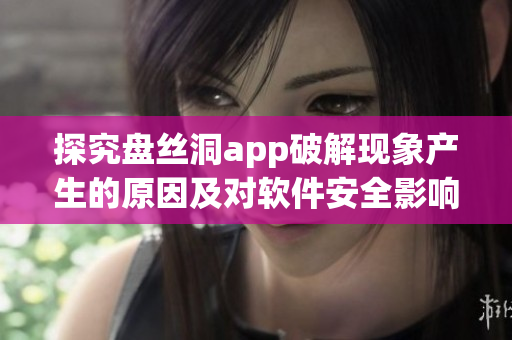 探究盤(pán)絲洞app破解現(xiàn)象產(chǎn)生的原因及對(duì)軟件安全影響