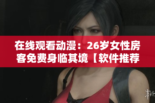 在線觀看動漫：26歲女性房客免費身臨其境【軟件推薦】