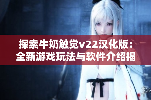 探索牛奶觸覺v22漢化版：全新游戲玩法與軟件介紹揭秘