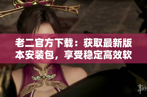 老二官方下載：獲取最新版本安裝包，享受穩(wěn)定高效軟件體驗(yàn)！