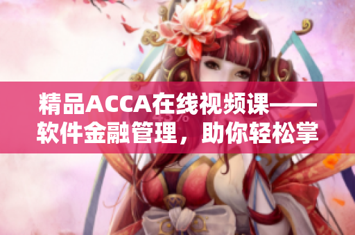 精品ACCA在線視頻課——軟件金融管理，助你輕松掌握專業(yè)技能